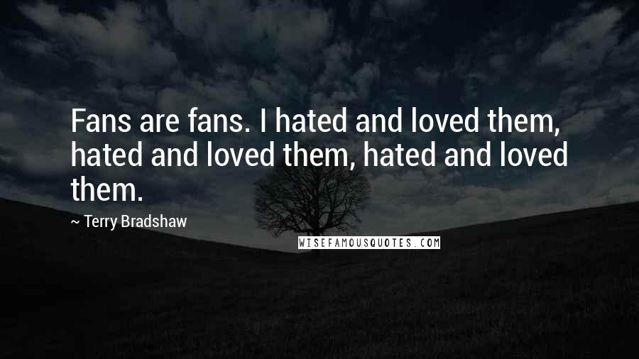 Terry Bradshaw Quotes: Fans are fans. I hated and loved them, hated and loved them, hated and loved them.