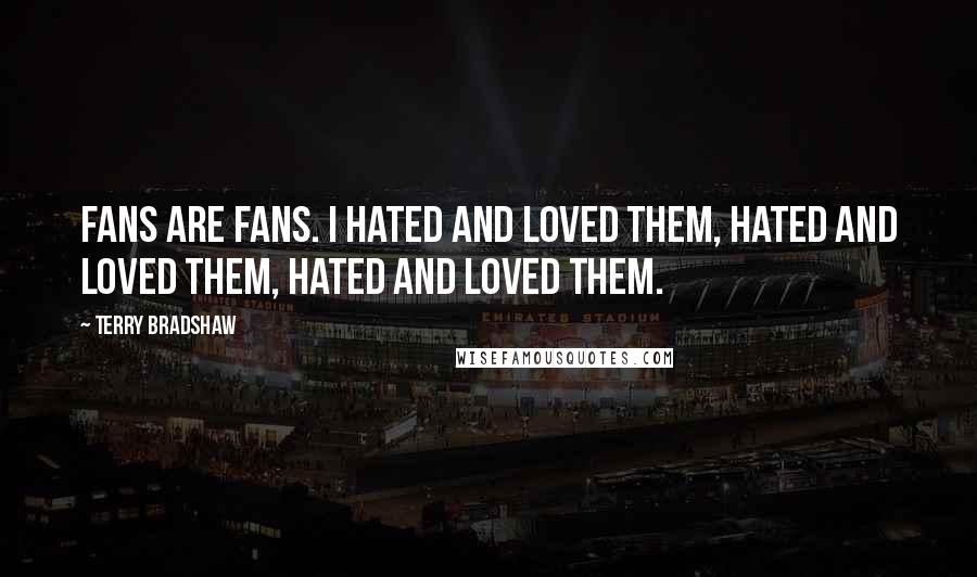 Terry Bradshaw Quotes: Fans are fans. I hated and loved them, hated and loved them, hated and loved them.