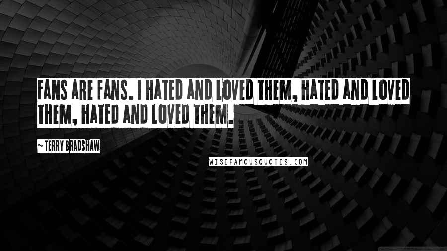 Terry Bradshaw Quotes: Fans are fans. I hated and loved them, hated and loved them, hated and loved them.