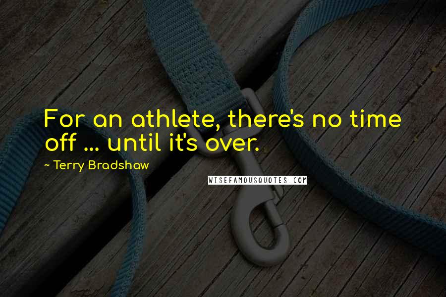 Terry Bradshaw Quotes: For an athlete, there's no time off ... until it's over.