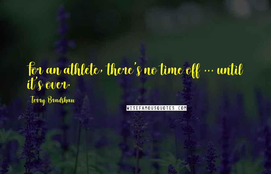 Terry Bradshaw Quotes: For an athlete, there's no time off ... until it's over.