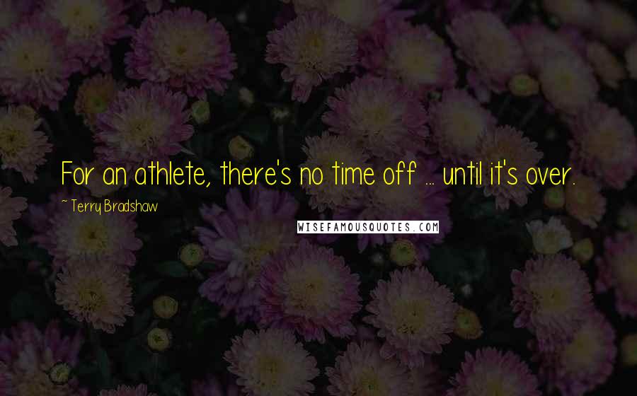 Terry Bradshaw Quotes: For an athlete, there's no time off ... until it's over.