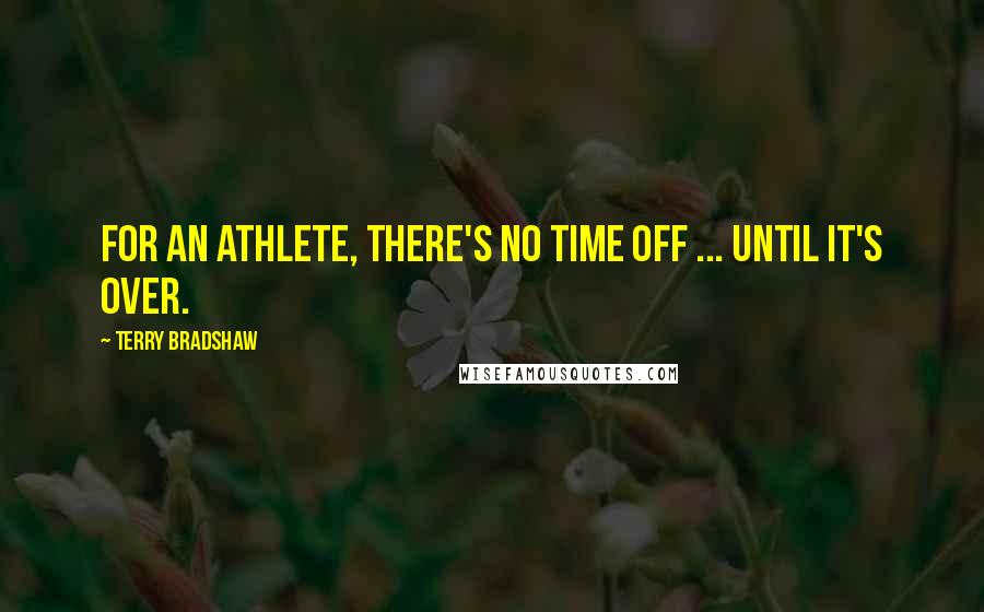 Terry Bradshaw Quotes: For an athlete, there's no time off ... until it's over.