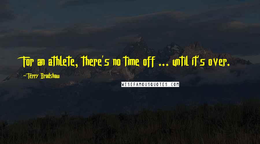 Terry Bradshaw Quotes: For an athlete, there's no time off ... until it's over.