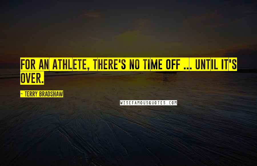 Terry Bradshaw Quotes: For an athlete, there's no time off ... until it's over.