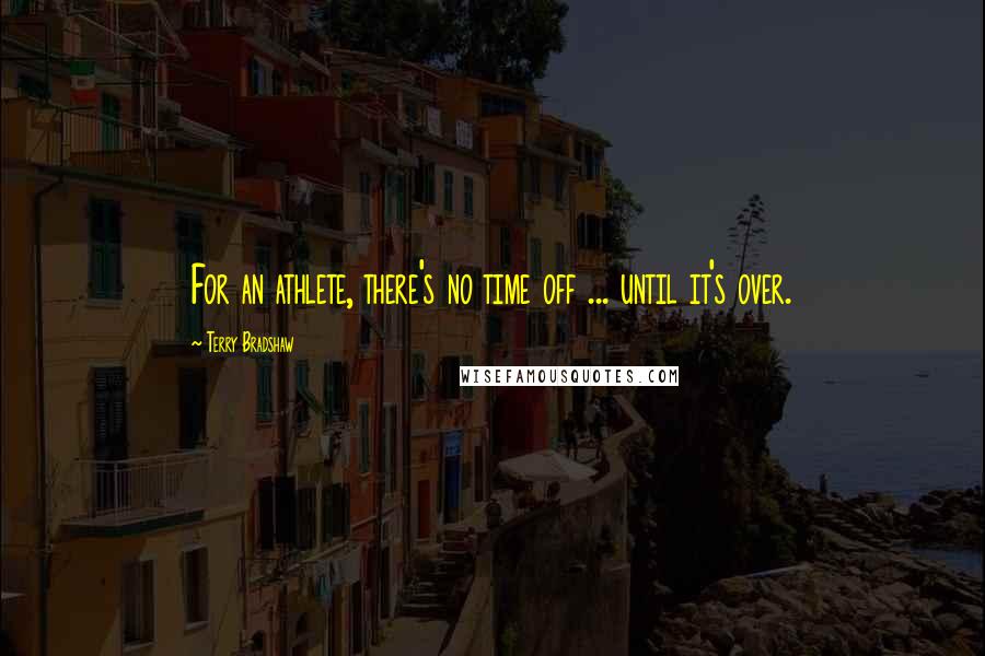 Terry Bradshaw Quotes: For an athlete, there's no time off ... until it's over.