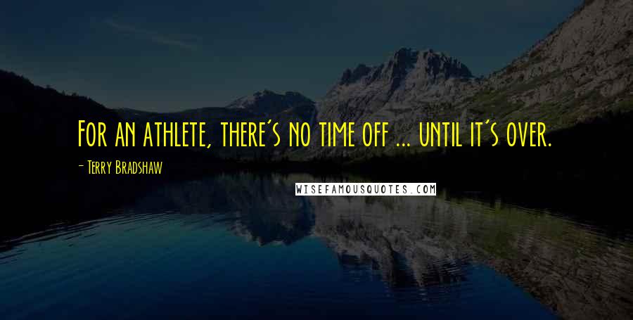 Terry Bradshaw Quotes: For an athlete, there's no time off ... until it's over.