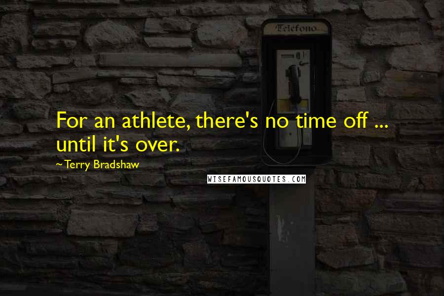 Terry Bradshaw Quotes: For an athlete, there's no time off ... until it's over.