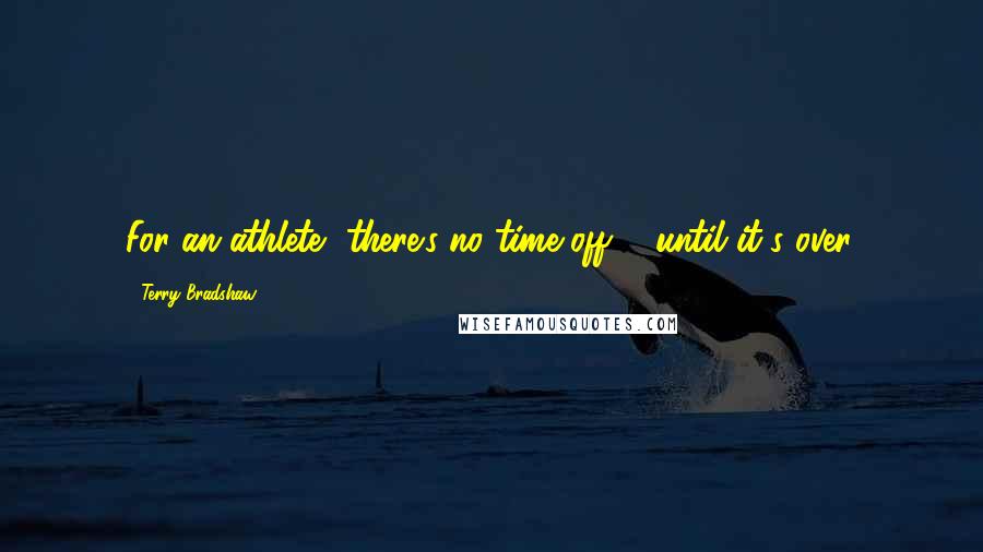 Terry Bradshaw Quotes: For an athlete, there's no time off ... until it's over.