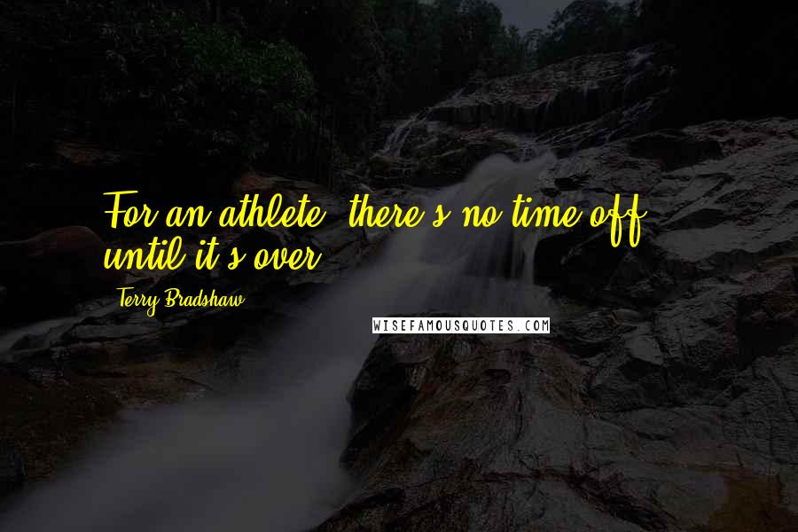 Terry Bradshaw Quotes: For an athlete, there's no time off ... until it's over.