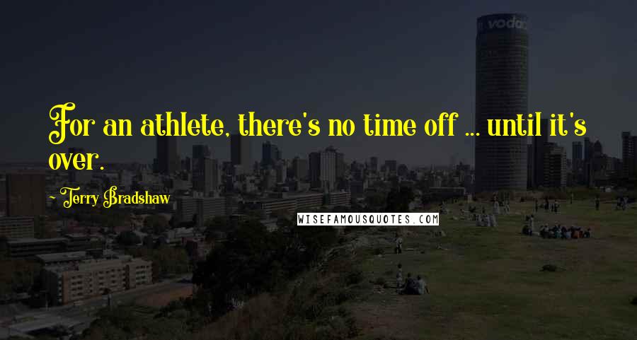 Terry Bradshaw Quotes: For an athlete, there's no time off ... until it's over.