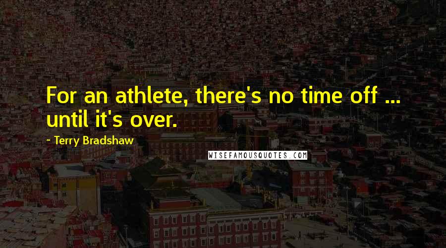 Terry Bradshaw Quotes: For an athlete, there's no time off ... until it's over.