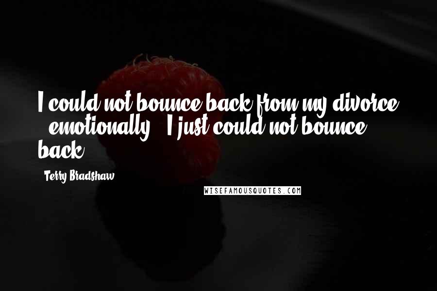 Terry Bradshaw Quotes: I could not bounce back from my divorce - emotionally - I just could not bounce back.