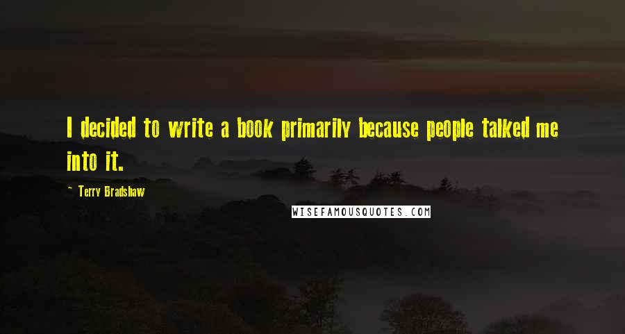 Terry Bradshaw Quotes: I decided to write a book primarily because people talked me into it.