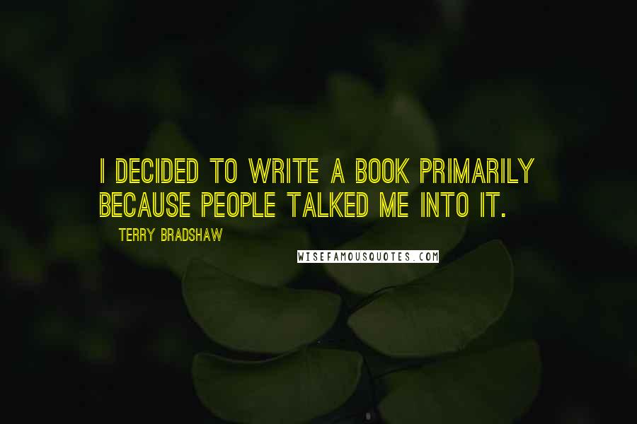 Terry Bradshaw Quotes: I decided to write a book primarily because people talked me into it.