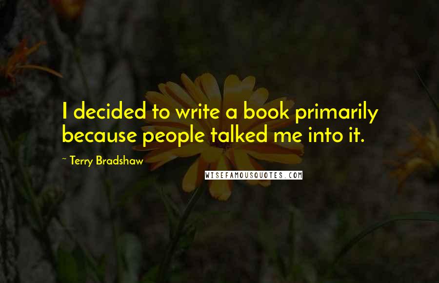Terry Bradshaw Quotes: I decided to write a book primarily because people talked me into it.