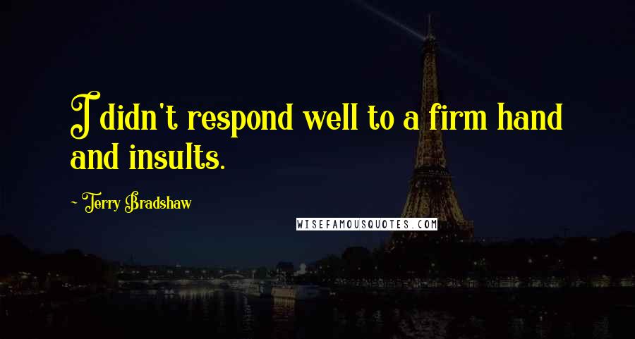Terry Bradshaw Quotes: I didn't respond well to a firm hand and insults.