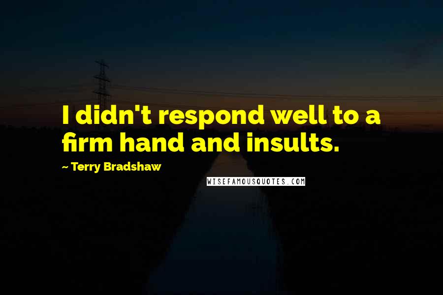 Terry Bradshaw Quotes: I didn't respond well to a firm hand and insults.