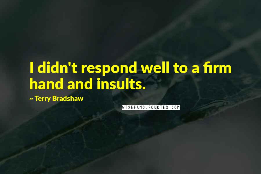 Terry Bradshaw Quotes: I didn't respond well to a firm hand and insults.