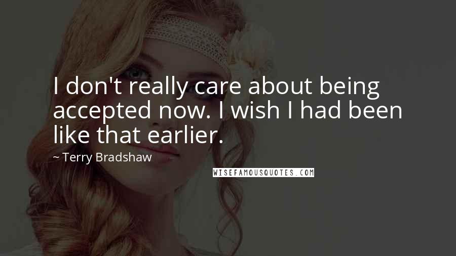 Terry Bradshaw Quotes: I don't really care about being accepted now. I wish I had been like that earlier.