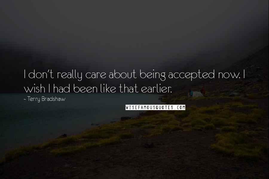 Terry Bradshaw Quotes: I don't really care about being accepted now. I wish I had been like that earlier.