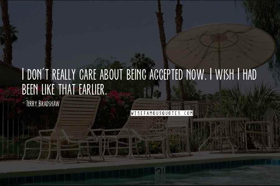 Terry Bradshaw Quotes: I don't really care about being accepted now. I wish I had been like that earlier.