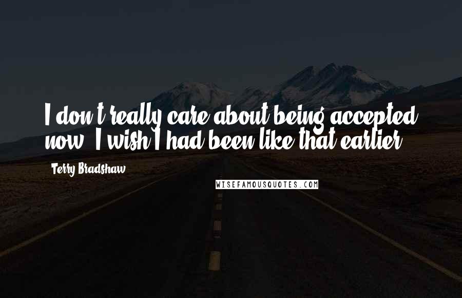 Terry Bradshaw Quotes: I don't really care about being accepted now. I wish I had been like that earlier.