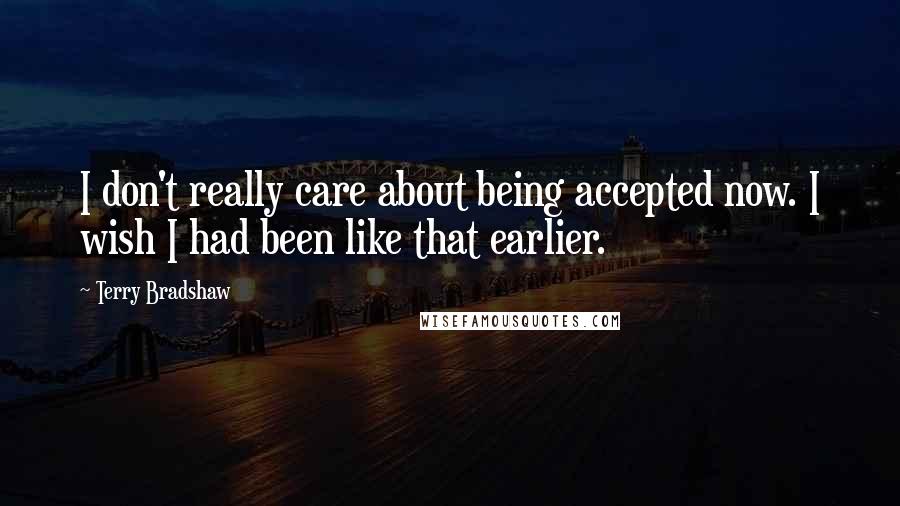 Terry Bradshaw Quotes: I don't really care about being accepted now. I wish I had been like that earlier.