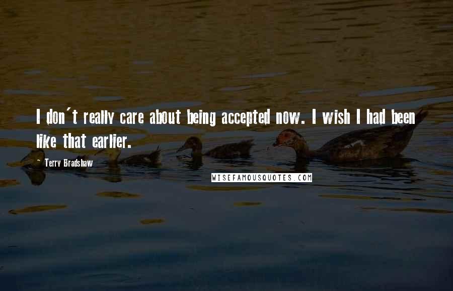Terry Bradshaw Quotes: I don't really care about being accepted now. I wish I had been like that earlier.