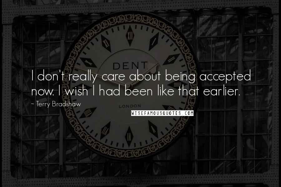Terry Bradshaw Quotes: I don't really care about being accepted now. I wish I had been like that earlier.