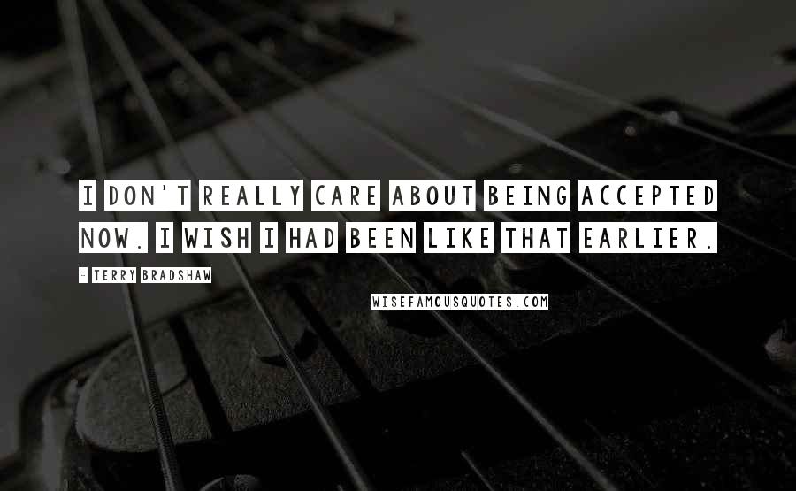 Terry Bradshaw Quotes: I don't really care about being accepted now. I wish I had been like that earlier.