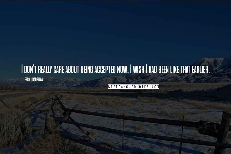 Terry Bradshaw Quotes: I don't really care about being accepted now. I wish I had been like that earlier.