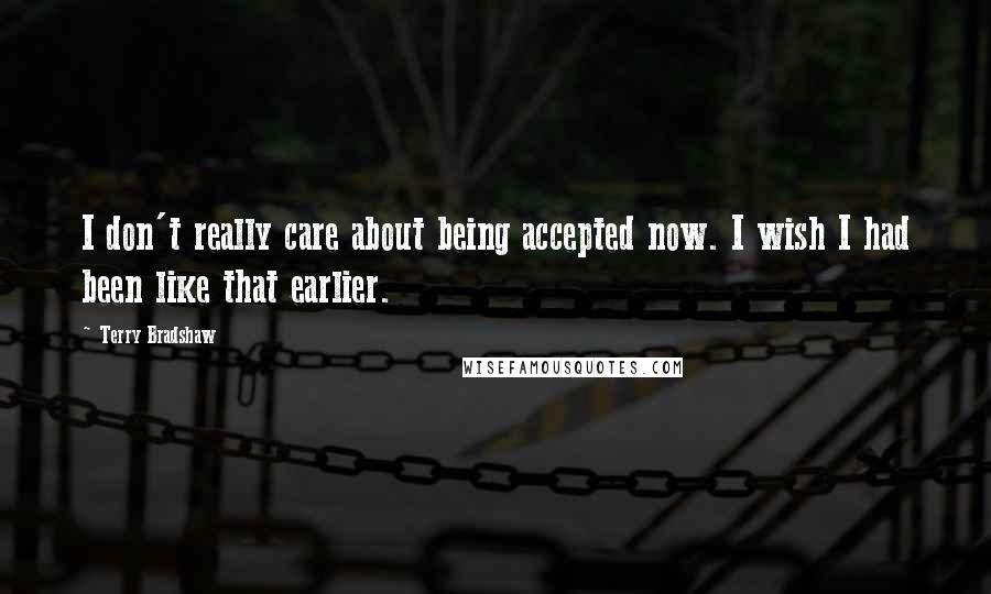 Terry Bradshaw Quotes: I don't really care about being accepted now. I wish I had been like that earlier.