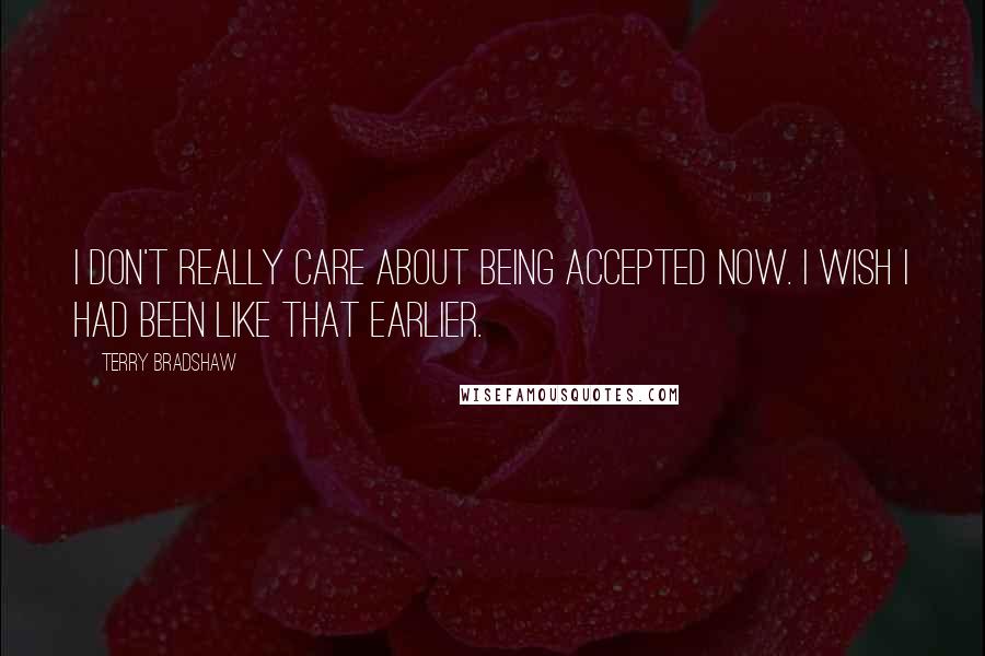 Terry Bradshaw Quotes: I don't really care about being accepted now. I wish I had been like that earlier.