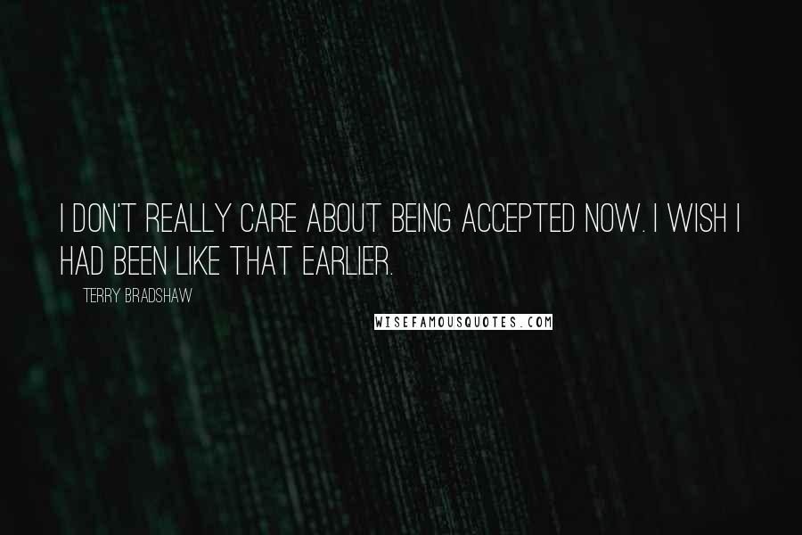 Terry Bradshaw Quotes: I don't really care about being accepted now. I wish I had been like that earlier.