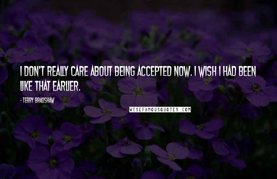Terry Bradshaw Quotes: I don't really care about being accepted now. I wish I had been like that earlier.