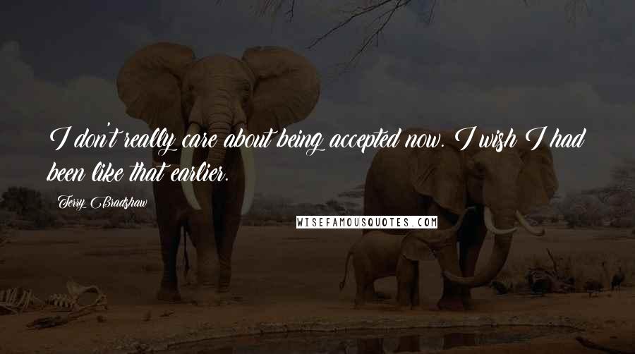 Terry Bradshaw Quotes: I don't really care about being accepted now. I wish I had been like that earlier.