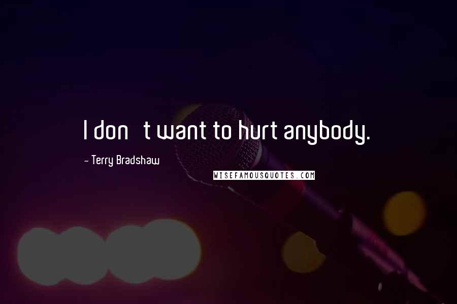 Terry Bradshaw Quotes: I don't want to hurt anybody.
