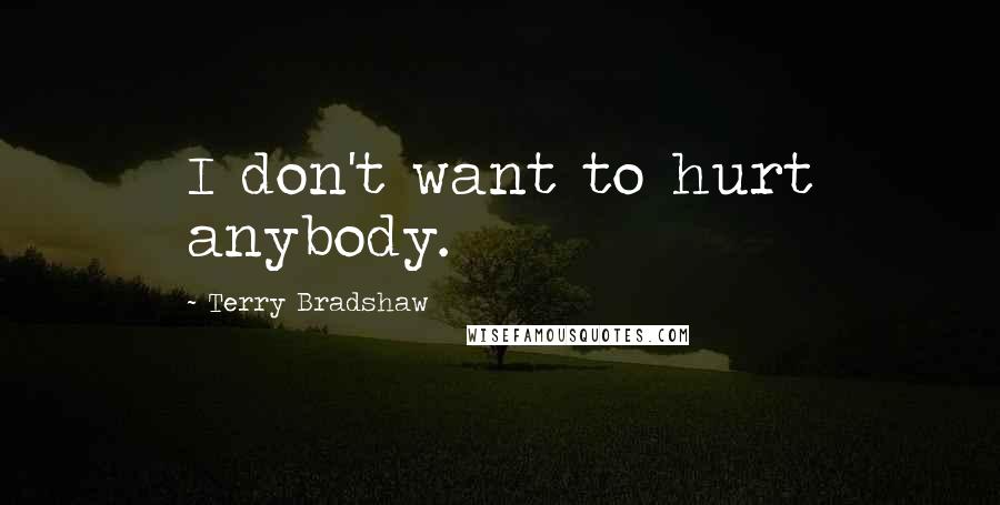 Terry Bradshaw Quotes: I don't want to hurt anybody.