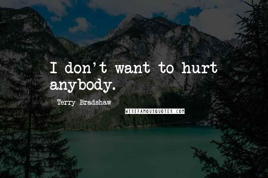Terry Bradshaw Quotes: I don't want to hurt anybody.