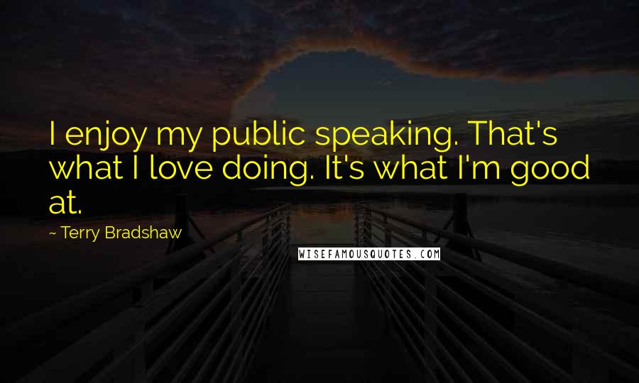 Terry Bradshaw Quotes: I enjoy my public speaking. That's what I love doing. It's what I'm good at.