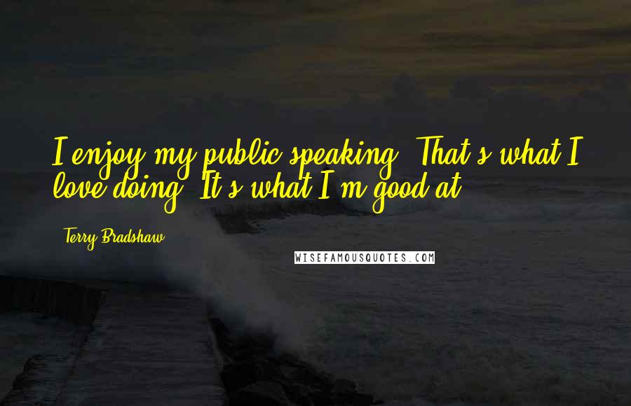 Terry Bradshaw Quotes: I enjoy my public speaking. That's what I love doing. It's what I'm good at.