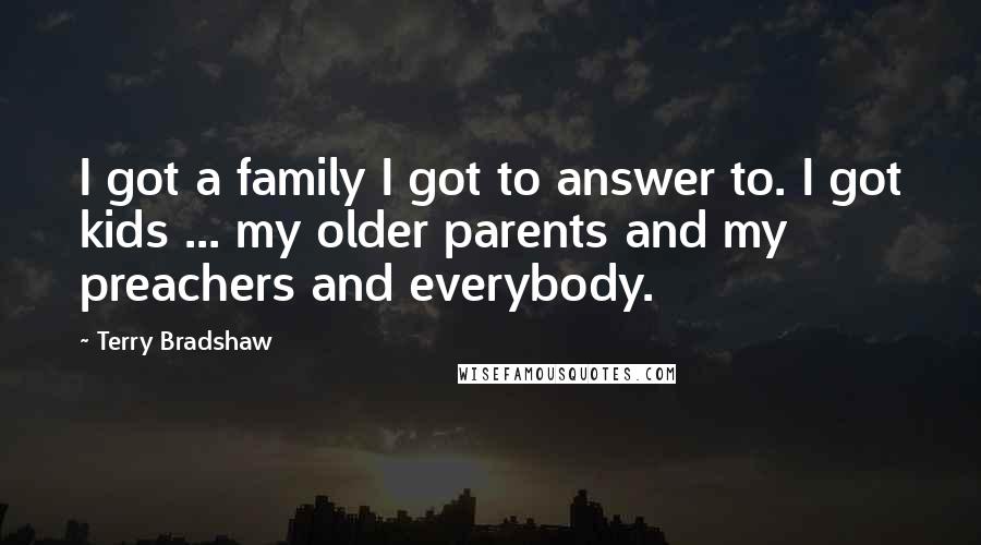 Terry Bradshaw Quotes: I got a family I got to answer to. I got kids ... my older parents and my preachers and everybody.