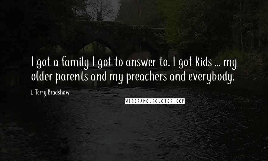 Terry Bradshaw Quotes: I got a family I got to answer to. I got kids ... my older parents and my preachers and everybody.