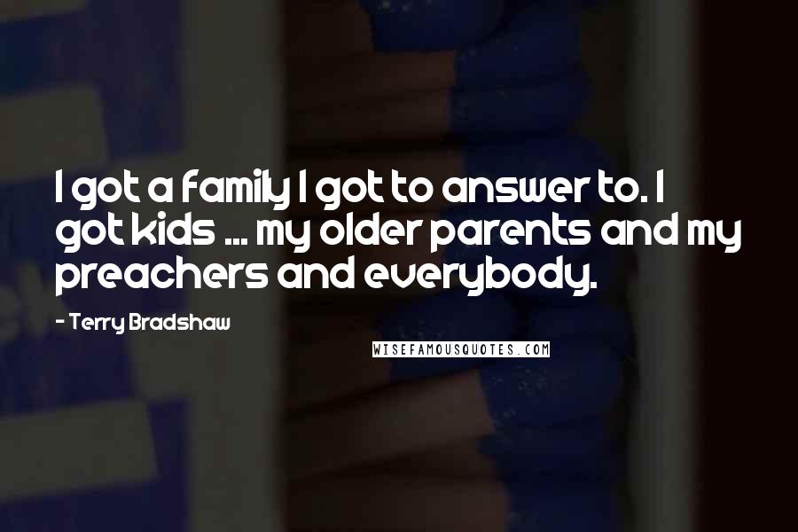 Terry Bradshaw Quotes: I got a family I got to answer to. I got kids ... my older parents and my preachers and everybody.