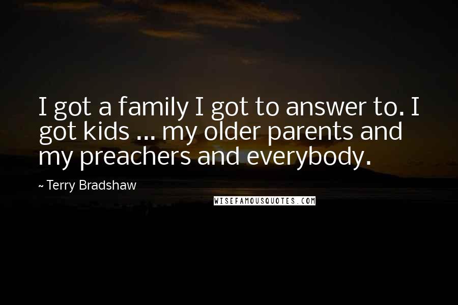 Terry Bradshaw Quotes: I got a family I got to answer to. I got kids ... my older parents and my preachers and everybody.