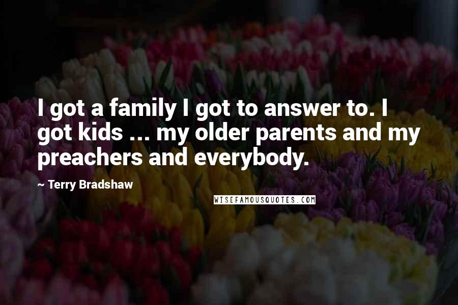 Terry Bradshaw Quotes: I got a family I got to answer to. I got kids ... my older parents and my preachers and everybody.