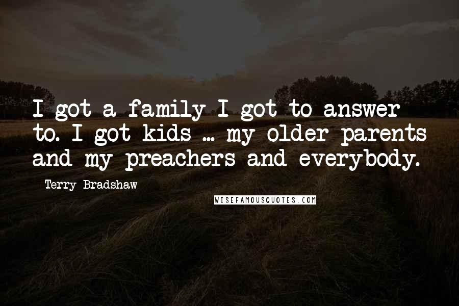 Terry Bradshaw Quotes: I got a family I got to answer to. I got kids ... my older parents and my preachers and everybody.