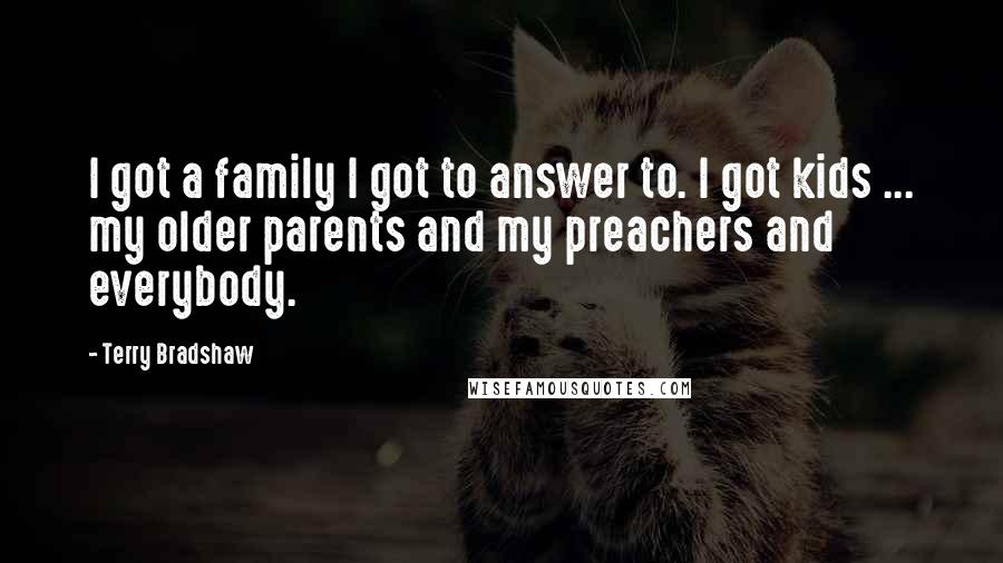 Terry Bradshaw Quotes: I got a family I got to answer to. I got kids ... my older parents and my preachers and everybody.