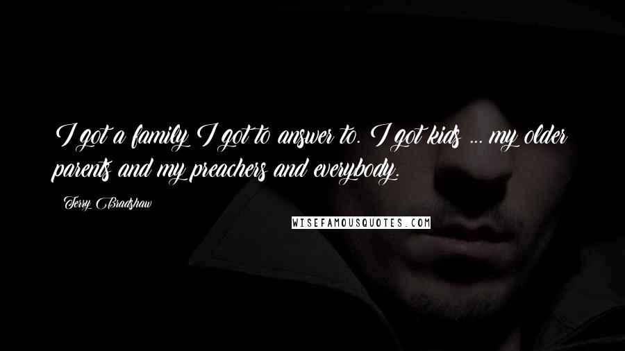 Terry Bradshaw Quotes: I got a family I got to answer to. I got kids ... my older parents and my preachers and everybody.